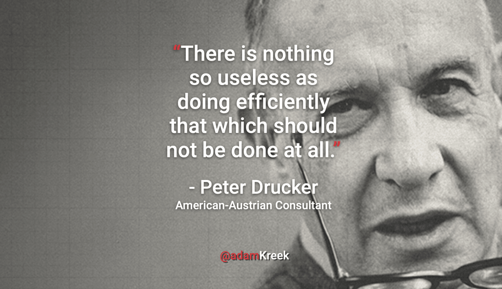 “There is nothing so useless as doing efficiently that which should not be done at all.” - Peter Drucker American-Austrian Consultant